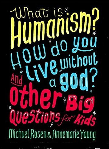 What is Humanism? How do you live without a god? And Other Big Questions for Kids